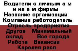 Водители с личным а/м и на а/м фирмы › Название организации ­ Компания-работодатель › Отрасль предприятия ­ Другое › Минимальный оклад ­ 1 - Все города Работа » Вакансии   . Карелия респ.,Костомукша г.